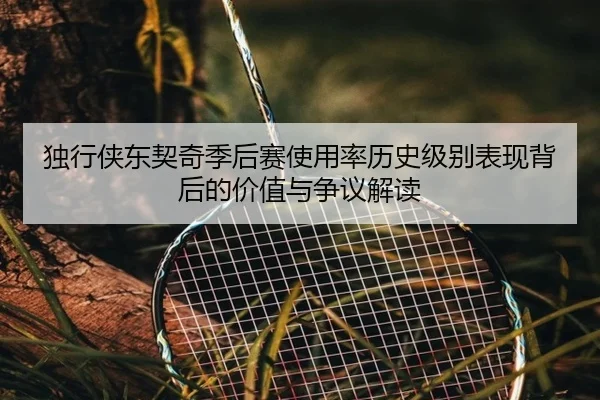 独行侠东契奇季后赛使用率历史级别表现背后的价值与争议解读