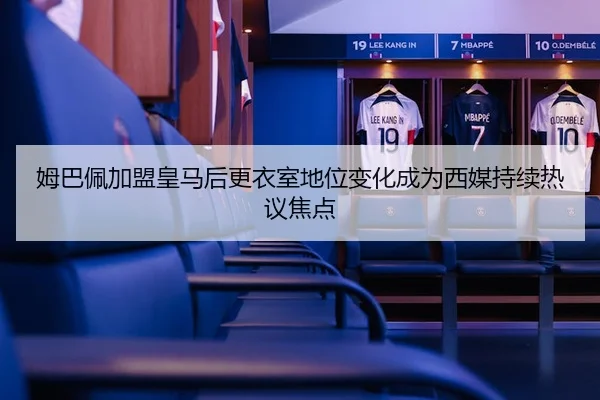 姆巴佩加盟皇马后更衣室地位变化成为西媒持续热议焦点