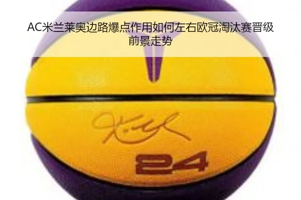 AC米兰莱奥边路爆点作用如何左右欧冠淘汰赛晋级前景走势