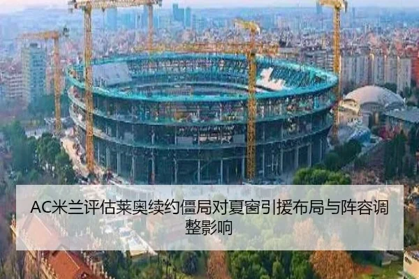 AC米兰评估莱奥续约僵局对夏窗引援布局与阵容调整影响