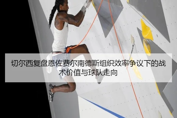 切尔西复盘恩佐费尔南德斯组织效率争议下的战术价值与球队走向