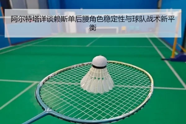 阿尔特塔详谈赖斯单后腰角色稳定性与球队战术新平衡