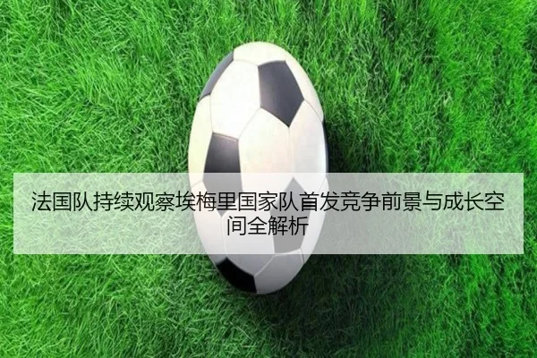 法国队持续观察埃梅里国家队首发竞争前景与成长空间全解析