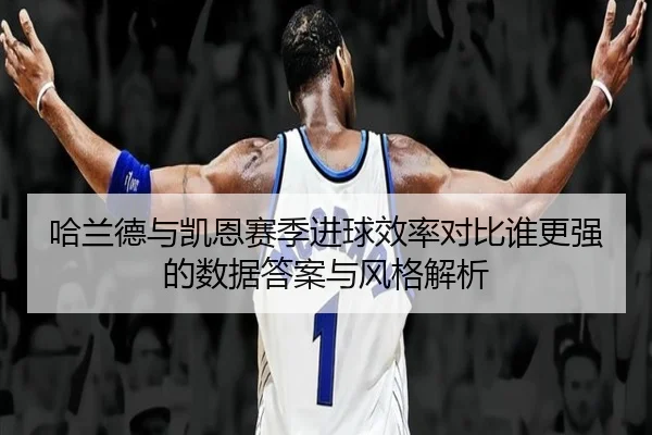 哈兰德与凯恩赛季进球效率对比谁更强的数据答案与风格解析