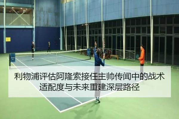 利物浦评估阿隆索接任主帅传闻中的战术适配度与未来重建深层路径
