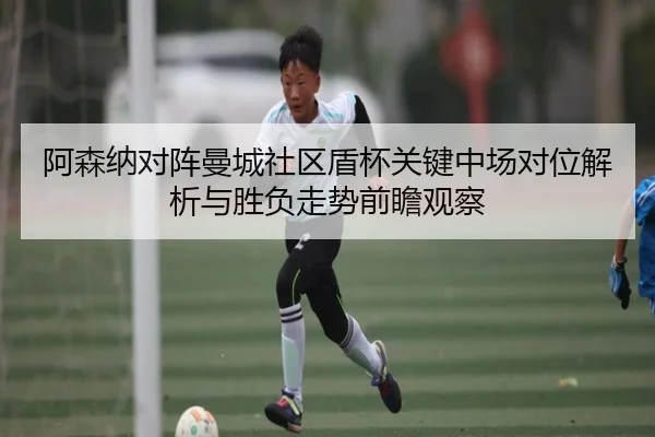 阿森纳对阵曼城社区盾杯关键中场对位解析与胜负走势前瞻观察