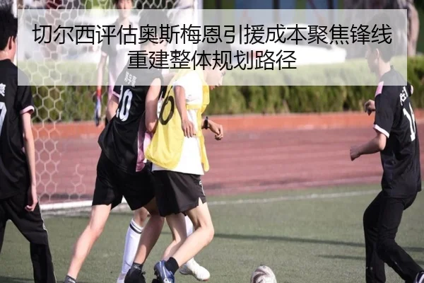 切尔西评估奥斯梅恩引援成本聚焦锋线重建整体规划路径