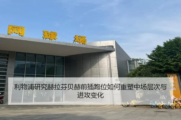 利物浦研究赫拉芬贝赫前插跑位如何重塑中场层次与进攻变化