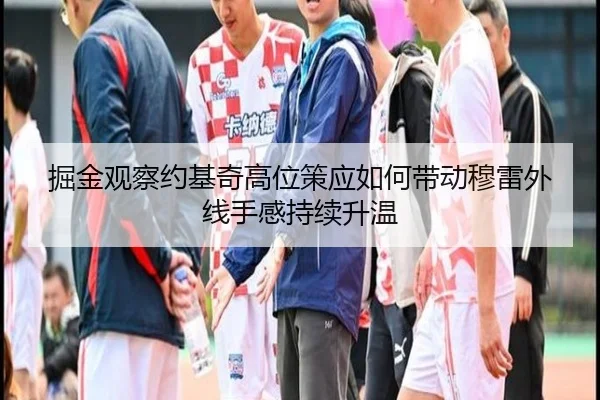 掘金观察约基奇高位策应如何带动穆雷外线手感持续升温