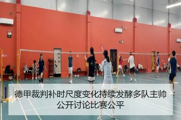 德甲裁判补时尺度变化持续发酵多队主帅公开讨论比赛公平
