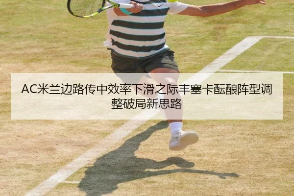 AC米兰边路传中效率下滑之际丰塞卡酝酿阵型调整破局新思路